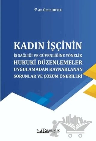 Kadın İşçinin İş Sağlığı ve Güvenliğine Yönelik Hukuki Düzenlemeler Uygulamadan Kaynaklanan Sorunlar – Ümit Dutlu – Platon Hukuk kitap kapağı