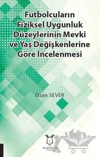Futbolcuların Fiziksel Uygunluk Düzeylerinin Mevki ve Yaş Değişkenlerine Göre İncelenmesi – Ozan Sever – Akademisyen Kitabevi kitap kapağı