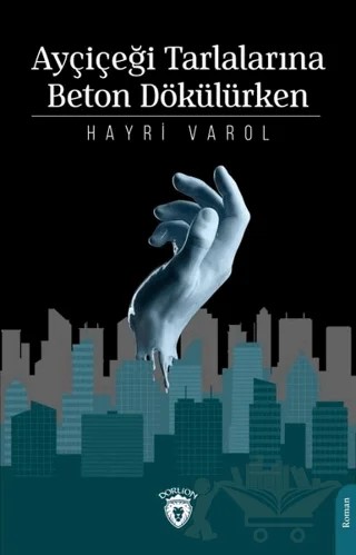 Ayçiçeği Tarlalarına Beton Dökülürken – Hayri Varol – Dorlion Yayınları kitap kapağı