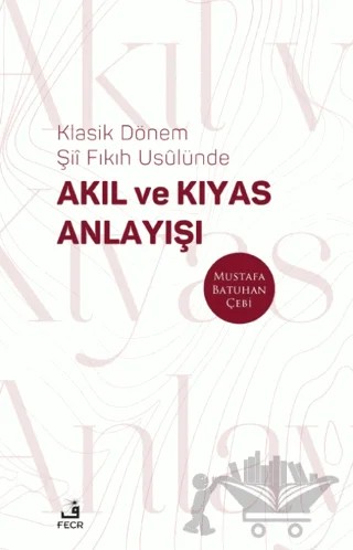 Klasik Dönem Şıı Fıkıh Usulünde Akıl ve Kıyas Anlayışı – Mustafa Batuhan Çebi – Fecr Yayınları kitap kapağı