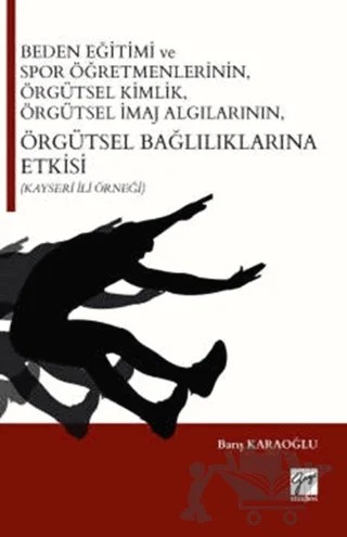 Beden Eğitimi ve Spor Öğretmenlerinin Örgütsel Kimlik, Örgütsel İmaj Algılarının, Örgütsel Bağlılıklarına Etkisi (Kayseri İli Örneği) – Barış Karaoğlu – Gazi Kitabevi kitap kapağı