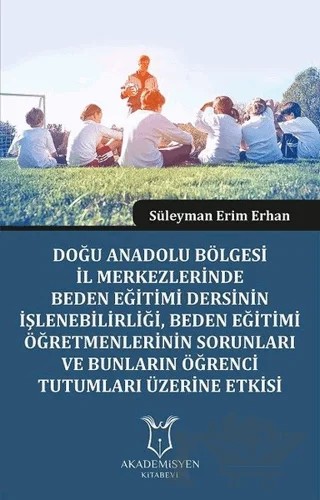 Doğu Anadolu Bölgesi İl Merkezlerinde Beden Eğitimi Dersinin İşlenebilirliği, Beden Eğitimi Öğretmenlerinin Sorunları ve Bunların Öğrenci Tutumları Üzerine Etkisi – Süleyman Erim Erhan – Akademisyen Kitabevi kitap kapağı