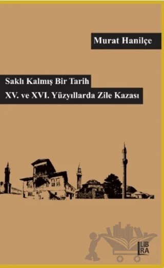 Saklı Kalmış Bir Tarih - 15. ve 16. Yüzyıllarda Zile Kazası – Murat Hanilçe – Libra Yayınları kitap kapağı