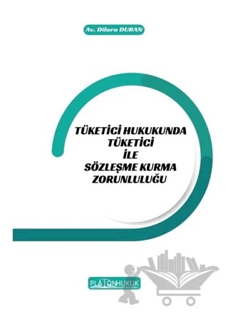 Tüketici Hukukunda Tüketici ile Sözleşme Kurma Zorunluluğu – Dilara Duran – Platon Hukuk kitap kapağı