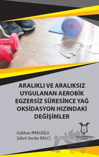 Aralıklı ve Aralıksız Uygulanan Aerobik Egzersiz Süresince Yağ Oksidasyon Hızındaki Değişimler – Gökhan İpekoğlu, Şükrü Serdar Balcı – Akademisyen Kitabevi kitap kapağı