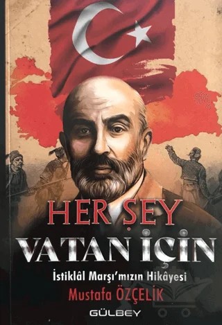 Her Şey Vatan İçin - İstiklal Marşı'mızın Hikayesi – Mustafa Özçelik – Gülbey Yayınları kitap kapağı