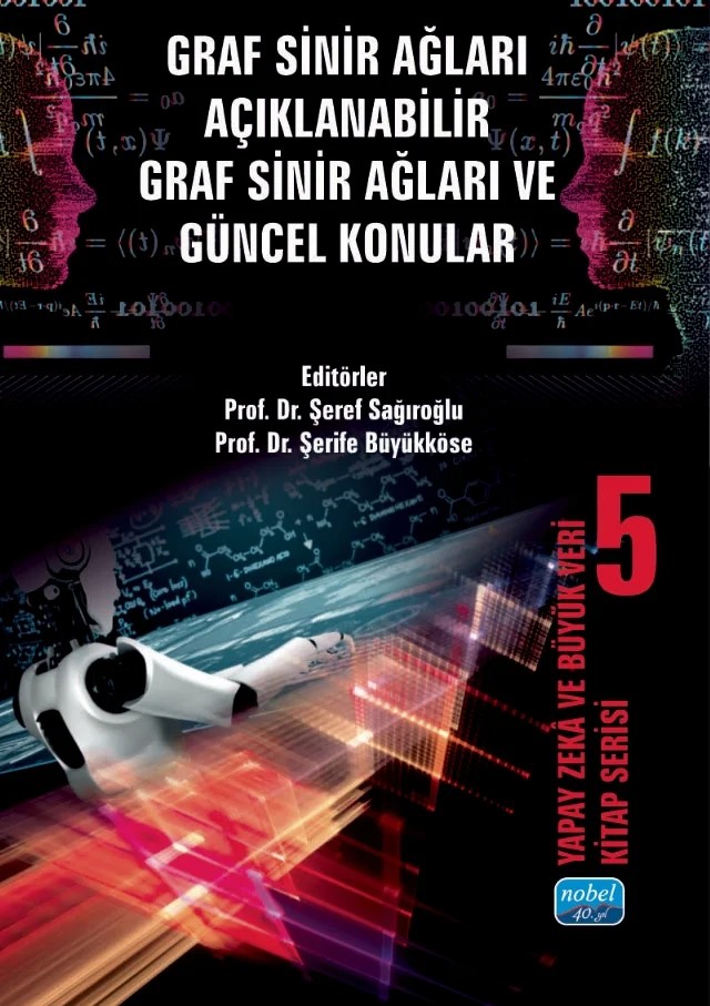 Yapay Zekâ ve Büyük Veri Kitap Serisi 5: GRAF SİNİR AĞLARI AÇIKLANABİLİR GRAF SİNİR AĞLARI VE GÜNCEL KONULAR – Ali Duran, Bihter Daş, Deniz Güney, Emre Sevgi, Işıl Çınar, İbrahim Türkoğlu, Meltem Kurt Pehlivanoğlu, Metin Bilgin, Nurşah Mutlu Varlıoğlu, Özgür Kocakerimoğlu, Recep Benzer, Samet Güçkıran, Samet Kayapınar, Sedef Demirci, Şeref Sağıroğlu, Şerife Büyükköse, Talha Burak Alakuş, Uğur Gürtürk, Zülal – Nobel Akademik Yayıncılık kitap kapağı