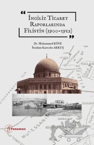 İngiliz Ticaret Raporlarında Filistin (1900-1912) – Muhammed Köse, İbrahim Kurtcebe Akkuş – Fenomen Yayıncılık kitap kapağı