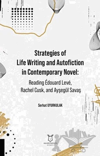 Strategies of Life Writing and Autofiction in Contemporary Novel: Reading Édouard Levé, Rachel Cusk, and Ayşegül Savaş – Serhat Uyurkulak – Akademisyen Kitabevi kitap kapağı