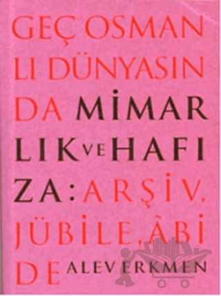 Geç Osmanlı Dünyasında Mimarlık ve Hafıza: Arşiv, Jübile, Abide – Alev Erkmen – Akın Nalça Kitapları kitap kapağı