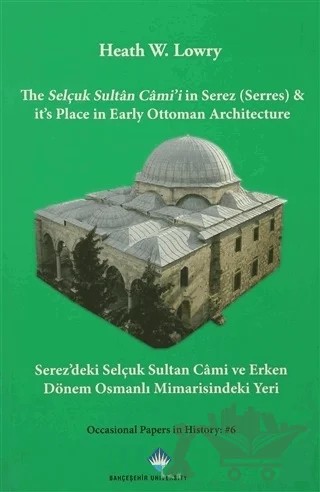 The Selçuk Sultan Cami'i in Serez (Serres) & it's Place in Early Ottoman Architecture / Serez'deki Selçuk Sultan Cami ve Erken Dönem Osmanlı Mimarisindeki Yeri – Heath W. Lowry – Bahçeşehir Üniversitesi Yayınları kitap kapağı