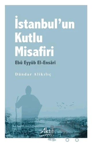 İstanbul’un Kutlu Misafiri Ebu Eyyüb El-Ensari – Dündar Alikılıç – Aktif Yayınevi kitap kapağı