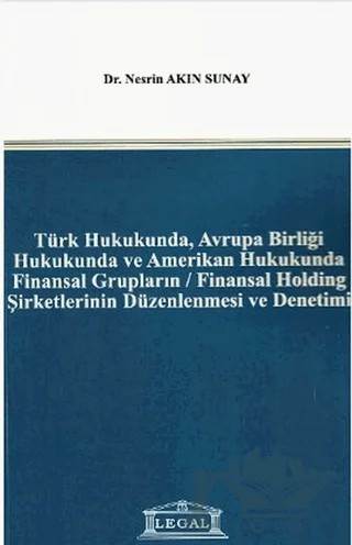 Türk Hukukunda, Avrupa Birliği Hukukunda ve Amerikan Hukukunda Finansal Grupların / Finansal Holding Şirketlerinin Düzenlenmesi ve Denetimi – Nesrin Akın Sunay – Legal Yayıncılık kitap kapağı