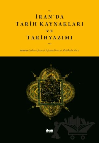 İran'da Tarih Kaynakları ve Tarih Yazımı – Abdülkadir Macit, Serhan Afacan, Şefaattin Deniz – İLEM Yayınları kitap kapağı
