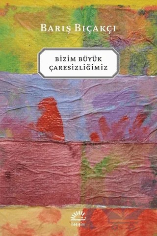 Bizim Büyük Çaresizliğimiz – Barış Bıçakçı – İletişim Yayınevi kitap kapağı