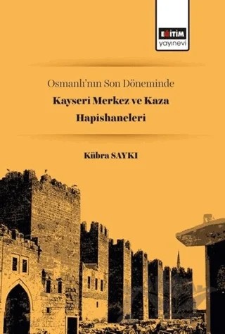 Osmanlı’nın Son Döneminde Kayseri Merkez ve Kaza Hapishaneleri – Kübra Saykı – Eğitim Yayınevi - Bilimsel Eserler kitap kapağı