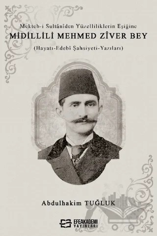 Mekteb-i Sultaniden Yüzelliliklerin Eşiğine Midillili Mehmed Zîver Bey (Hayatı-Edebi Şahsiyeti-Yazıları) – Abdulhakim Tuğluk – Efe Akademi Yayınları kitap kapağı