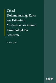 Cinsel Dokunulmazlığa Karşı Suç Faillerinin Medyadaki Görünümü: Kriminolojik Bir Araştırma – İrem Şanlı – Seçkin Yayıncılık kitap kapağı