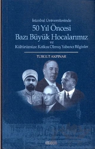 İstanbul Üniversitesinde 50 yıl Öncesi Bazı Büyük Hocalarımız ve Kültürümüze Katkısı Olmuş Yabancı Bilginler – Turgut Akpınar – Kitabevi Yayınları kitap kapağı