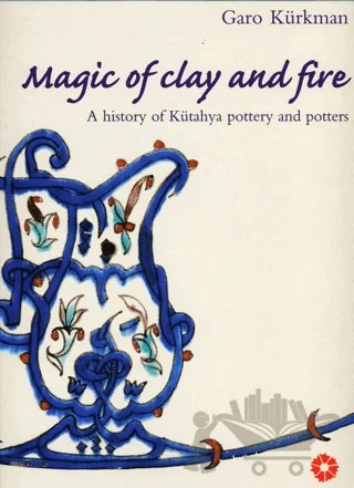 Magic of Clay and Fire: A History of Kütahya Pottery and Potters – Garo Kürkman – Suna ve İnan Kıraç Vakfı kitap kapağı