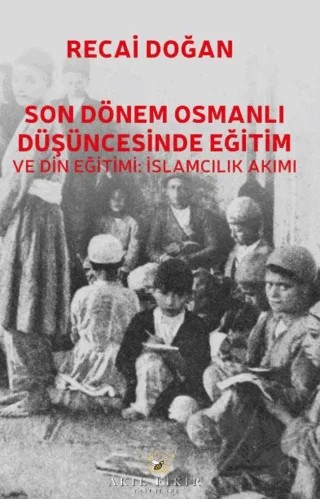 Son Dönem Osmanlı Düşüncesinde Eğitim ve Din Eğitimi: İslamcılık Akımı – Recai Doğan – Akıl Fikir Yayınları kitap kapağı
