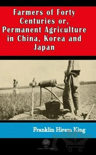 Farmers of Forty Centuries or, Permanent Agriculture in China, Korea and Japan – Franklin Hiram King – Platanus Publishing kitap kapağı
