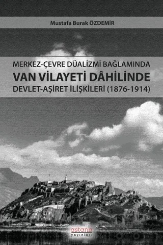 Merkez-Çevre Düalizmi Bağlamında Van Vilayeti Dâhilinde Devlet-Aşiret İlişkileri (1876-1914) – Mustafa Burak Özdemir – Astana Yayınları kitap kapağı