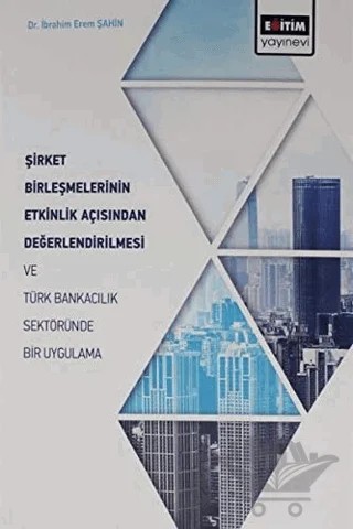 Şirket Birleşmelerinin Etkinlik Açısından Değerlendirilmesi ve Türk Bankacılık Sektöründe Bir Uygulama – İbrahim Eren Şahin – Eğitim Yayınevi - Bilimsel Eserler kitap kapağı
