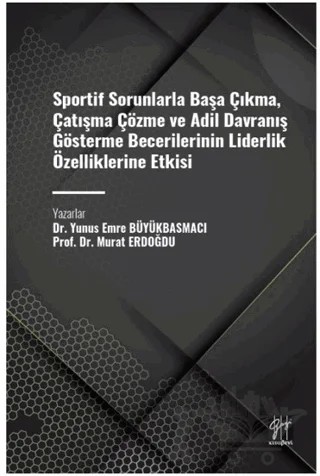 Sportif Sorunlarla Başa Çıkma, Çatışma Çözme ve Adil Davranış Gösterme Becerilerinin Liderlik Özelliklerine Etkisi – Murat Erdoğdu, Yunus Emre Büyükbasmacı – Gazi Kitabevi kitap kapağı