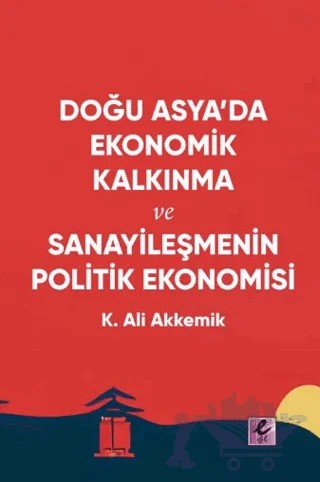 Doğu Asya’da Ekonomik Kalkınma ve Sanayileşmenin Politik Ekonomisi – K. Ali Akkemik – Efil Yayınevi kitap kapağı
