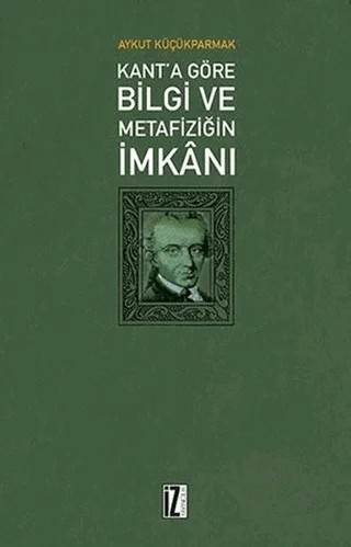 Kant'a Göre Bilgi ve Metafiziğin İmkanı – Aykut Küçükparmak – İz Yayıncılık kitap kapağı