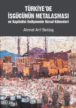 Türkiye’de İşgücünün Metalaşması ve Kapitalist Gelişmenin Kırsal Kökenleri – Ahmet Arif Bektaş – Ozan Yayıncılık kitap kapağı