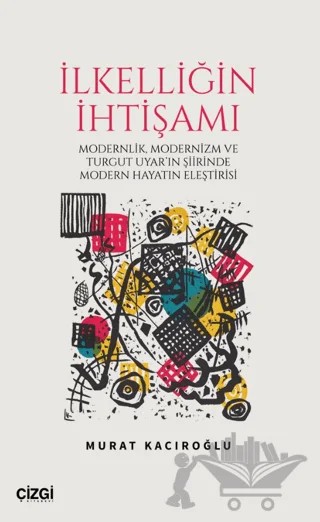 İlkelliğin İhtişamı/Modernlik, Modernizm ve Turgut Uyar'ın Şiirinde Modern Hayatın Eleştirisi – Murat Kacıroğlu – Çizgi Kitabevi Yayınları kitap kapağı