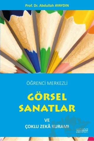 Öğrenci Merkezli Görsel Sanatlar ve Çoklu Zeka Kuramı – Abdullah Ayaydın – Astana Yayınları kitap kapağı