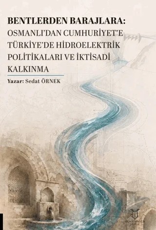 Bentlerden Barajlara: Osmanlı’dan Cumhuriyet’e Türkiye’de Hidroelektrik Politikaları ve İktisadi Kalkınma – Sedat Örnek – Akademisyen Kitabevi kitap kapağı