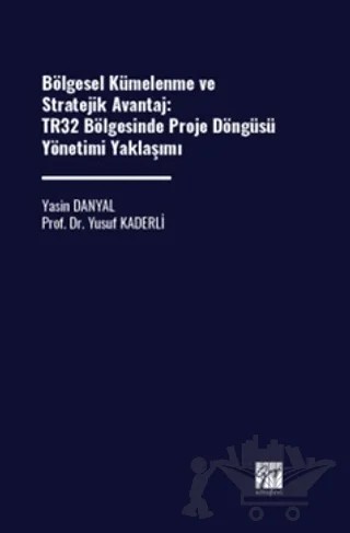 Bölgesel Kümelenme ve Stratejik Avantaj: TR32 Bölgesinde Proje Döngüsü Yönetimi Yaklaşımı – Yusuf Kaderli, Yasin Danyal – Gazi Kitabevi kitap kapağı