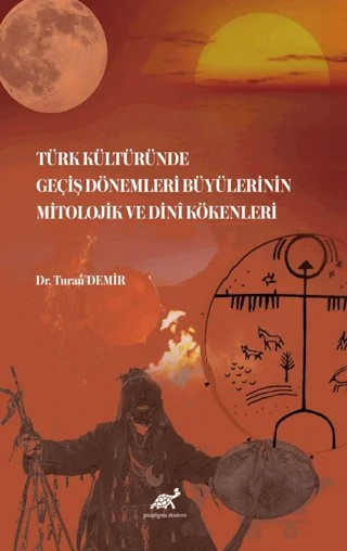 Türk Kültüründe Geçiş Dönemleri Büyülerinin Mitolojik ve Dini Kökenleri – Turan Demir – Paradigma Akademi Yayınları kitap kapağı