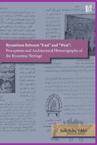 Byzantium Between East and West: Perceptions and Architectural Historiography of the Byzantine Heritage – Şule Kılıç Yıldız – Libra Yayınları kitap kapağı