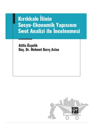 Kırıkkale İlinin Sosyo-Ekonomik Yapısının Swot Analizi ile İncelenmesi – Atilla Özçelik, Mehmet Barış Aslan – Gazi Kitabevi kitap kapağı
