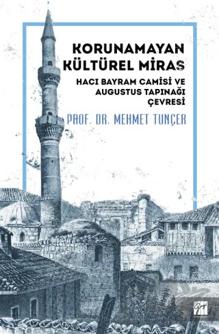 Korunamayan Kültürel Miras Hacı Bayram Camisi ve Augustus Tapınağı Çevresi – Mehmet Tunçer – Gazi Kitabevi kitap kapağı