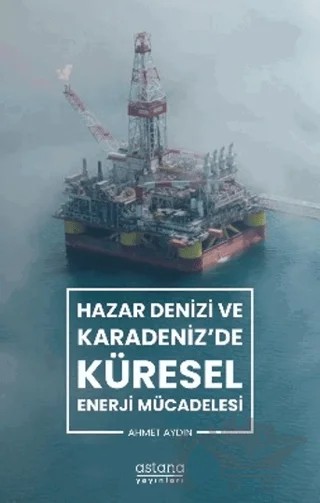 Hazar Denizi ve Karadeniz'de Küresel Enerji Mücadelesi – Ahmet Aydın – Astana Yayınları kitap kapağı