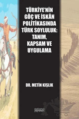 Türkiye’nin Göç ve İskân Politikasında Türk Soyluluk: Tanım, Kapsam ve Uygulama – Metin Kışlık – Astana Yayınları kitap kapağı