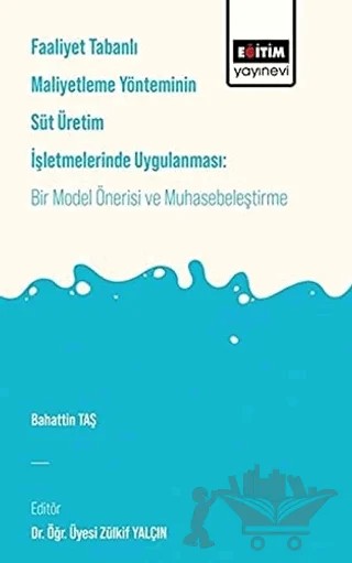 Faaliyet Tabanlı Maliyetleme Yönetiminin Süt Üretim İşletmelerinde Uygulanması: Bir Model Önerisi ve Muhasebeleştirme – Bahattin Taş – Eğitim Yayınevi - Bilimsel Eserler kitap kapağı