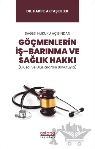 Sağlık Hukuku Açısından Göçmenlerin İş–Barınma ve Sağlık Hakkı (Ulusal ve Uluslararası Boyutuyla) – Hakife Aktaş Belek – Astana Yayınları kitap kapağı