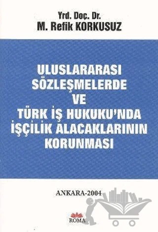 Uluslararası Sözleşmelerde ve Türk İş Hukuku’nda İşçilik Alacaklarının Korunması – Refik Korkusuz – Roma Yayınları kitap kapağı
