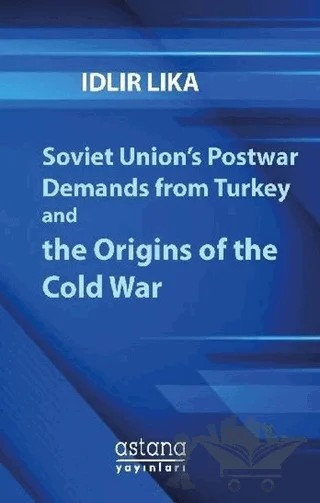 Soviet Union’s Postwar Demands From Turkey And The Origins of The Cold War – Idlir Lika – Astana Yayınları kitap kapağı