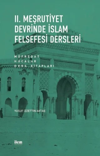 II. MEŞRUTİYET DEVRİNDE İSLAM FELSEFESİ DERSLERİ Müfredat - Hocalar - Ders Kitapları – Yusuf İzzettin Aktaş – İLEM Yayınları kitap kapağı