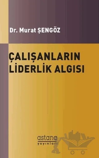 Çalışanların Liderlik Algısı ve Örgütsel Bağlılıkları Arasındaki İlişki – Murat Şengöz – Astana Yayınları kitap kapağı