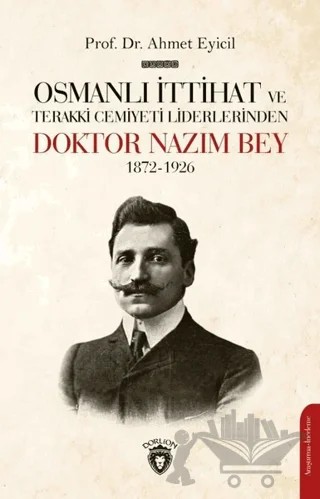 Osmanlı İttihat ve Terakki Cemiyeti Liderlerinden Doktor Nazım Bey 1872-1926 – Ahmet Eyicil – Dorlion Yayınları kitap kapağı