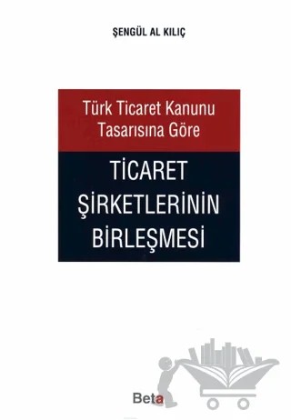 Türk Ticaret Kanunu Tasarısına Göre Ticaret Şirketlerinin Birleşmesi – Şengül Al Kılıç – Beta Yayınevi kitap kapağı